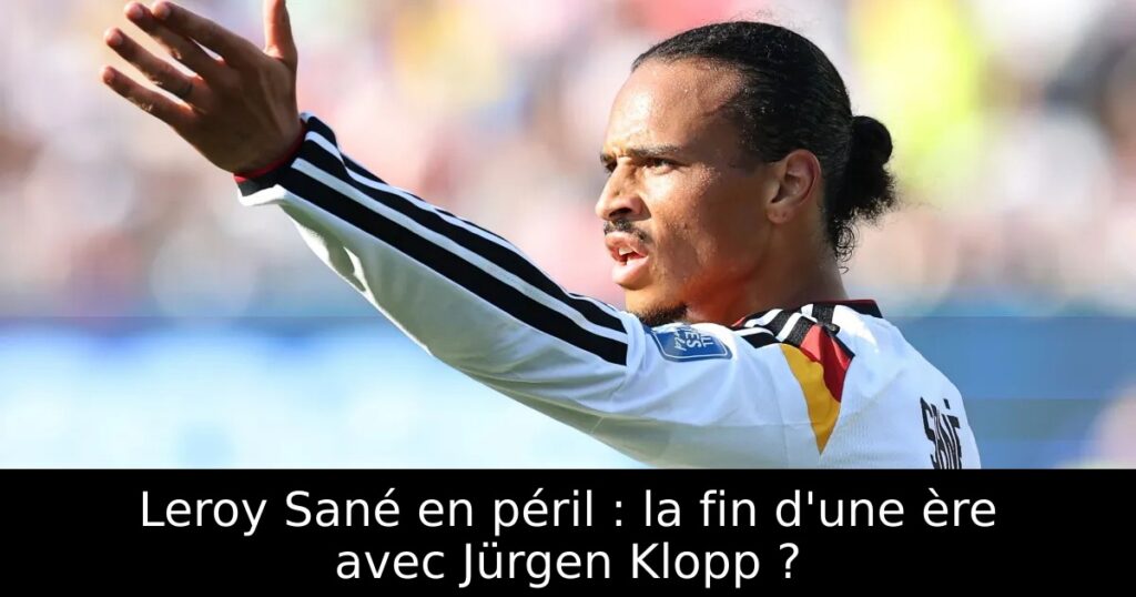 Leroy Sané en péril : la fin d&rsquo;une ère avec Jürgen Klopp ?