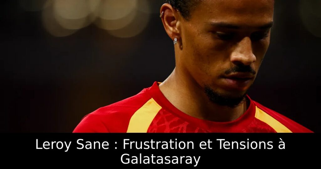 Leroy Sane : Frustration et Tensions à Galatasaray