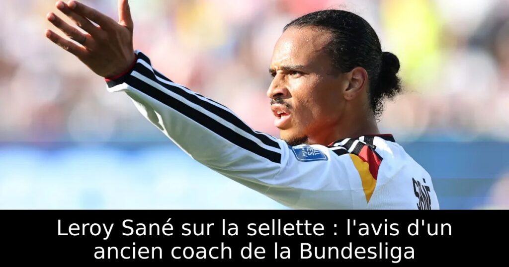 Leroy Sané sur la sellette : l&rsquo;avis d&rsquo;un ancien coach de la Bundesliga