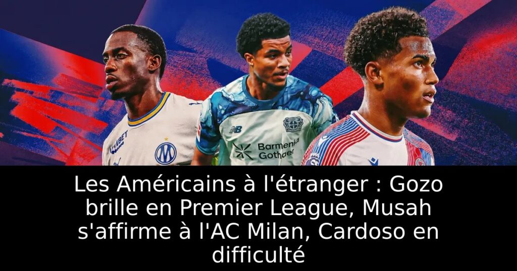 Les Américains à l&rsquo;étranger : Gozo brille en Premier League, Musah s&rsquo;affirme à l&rsquo;AC Milan, Cardoso en difficulté