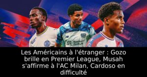 Les Américains à l&rsquo;étranger : Gozo brille en Premier League, Musah s&rsquo;affirme à l&rsquo;AC Milan, Cardoso en difficulté
