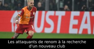 Les attaquants de renom à la recherche d&rsquo;un nouveau club