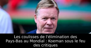 Les coulisses de l&rsquo;élimination des Pays-Bas au Mondial : Koeman sous le feu des critiques