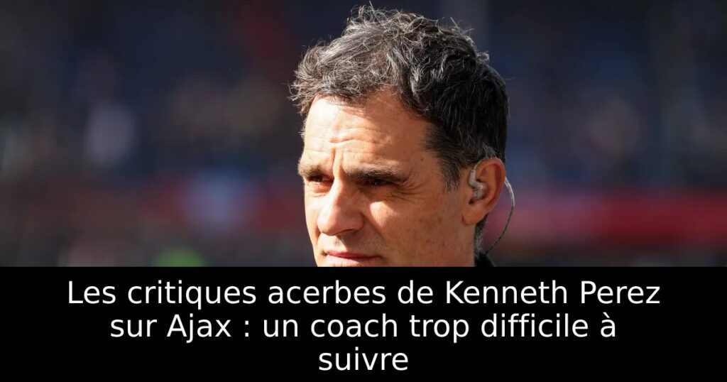 Les critiques acerbes de Kenneth Perez sur Ajax : un coach trop difficile à suivre