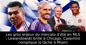 Les gros enjeux du mercato d&rsquo;été en MLS : Lewandowski brille à Chicago, Casemiro complique la tâche à Miami
