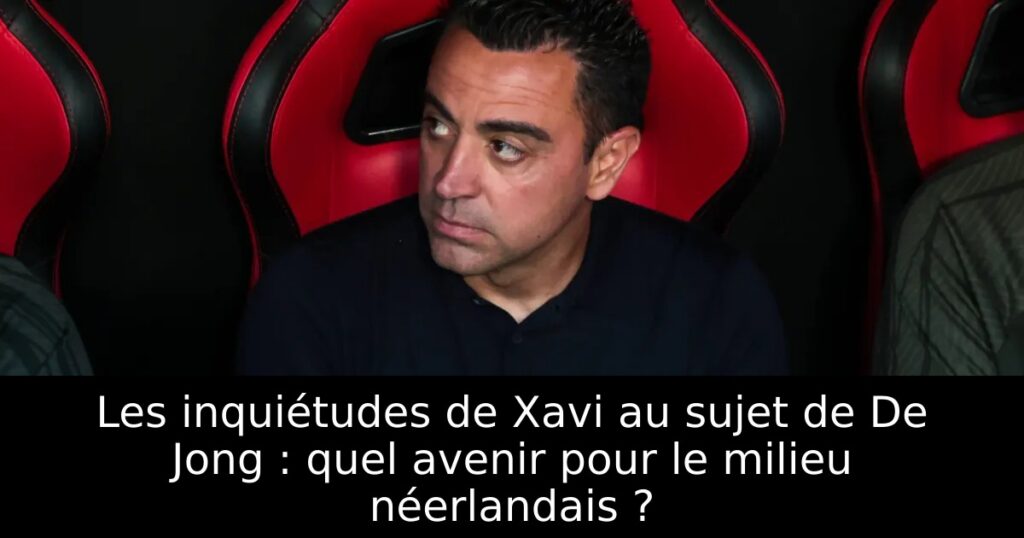 Les inquiétudes de Xavi au sujet de De Jong : quel avenir pour le milieu néerlandais ?
