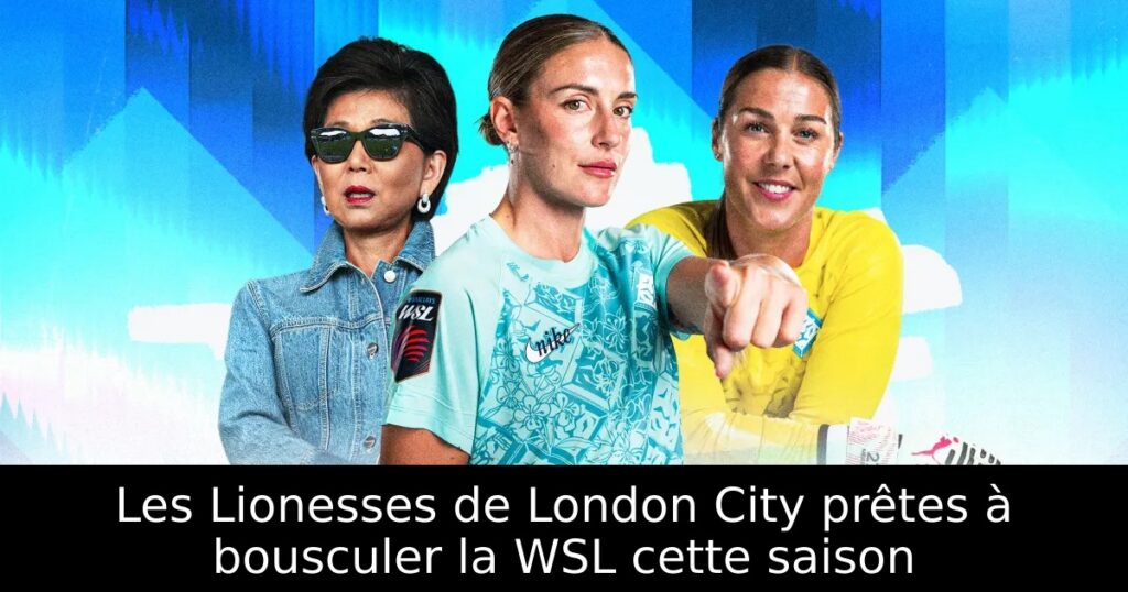 Les Lionesses de London City prêtes à bousculer la WSL cette saison