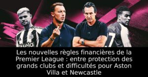 Les nouvelles règles financières de la Premier League : entre protection des grands clubs et difficultés pour Aston Villa et Newcastle