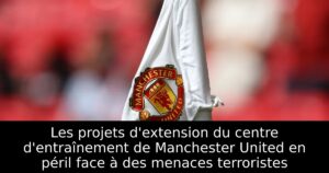 Les projets d&rsquo;extension du centre d&rsquo;entraînement de Manchester United en péril face à des menaces terroristes