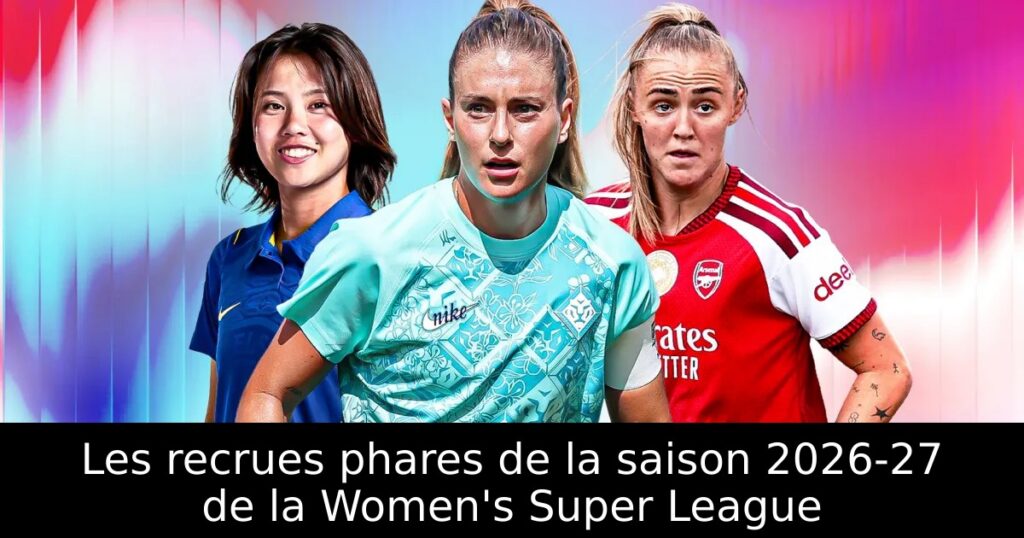 Les recrues phares de la saison 2026-27 de la Women&rsquo;s Super League
