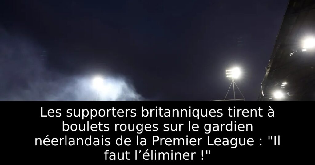 Les supporters britanniques tirent à boulets rouges sur le gardien néerlandais de la Premier League : « Il faut l’éliminer ! »