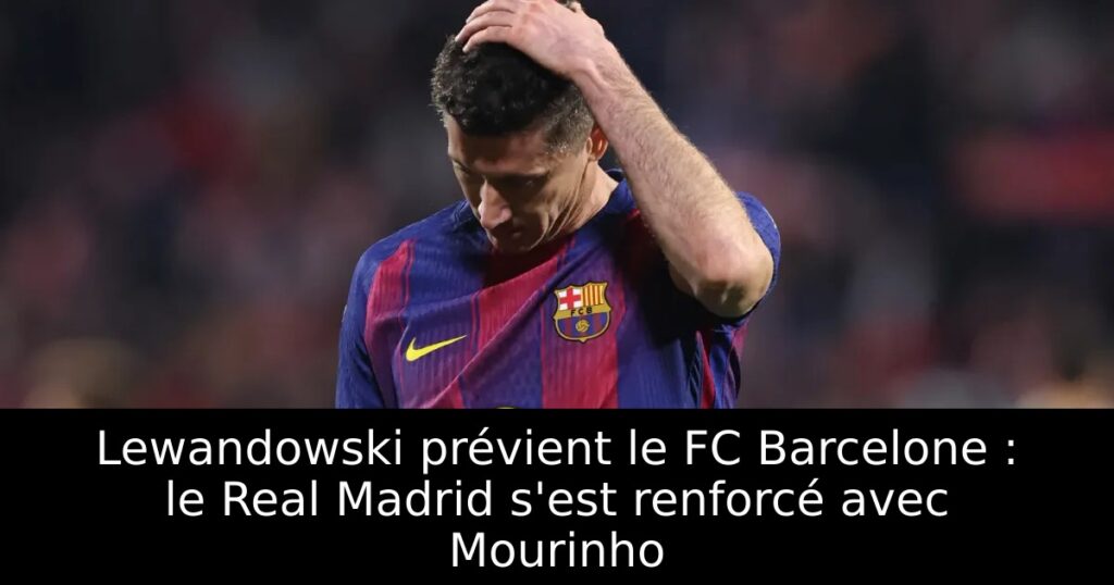 Lewandowski prévient le FC Barcelone : le Real Madrid s&rsquo;est renforcé avec Mourinho