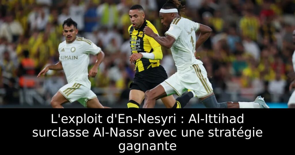 L&rsquo;exploit d&rsquo;En-Nesyri : Al-Ittihad surclasse Al-Nassr avec une stratégie gagnante