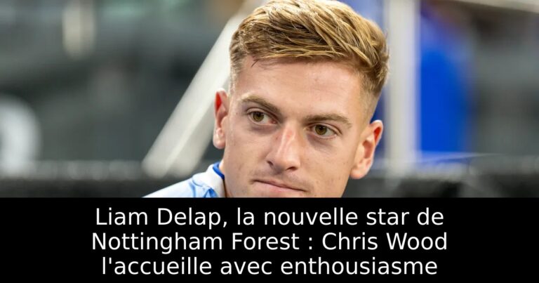 Liam Delap, la nouvelle star de Nottingham Forest : Chris Wood l'accueille avec enthousiasme