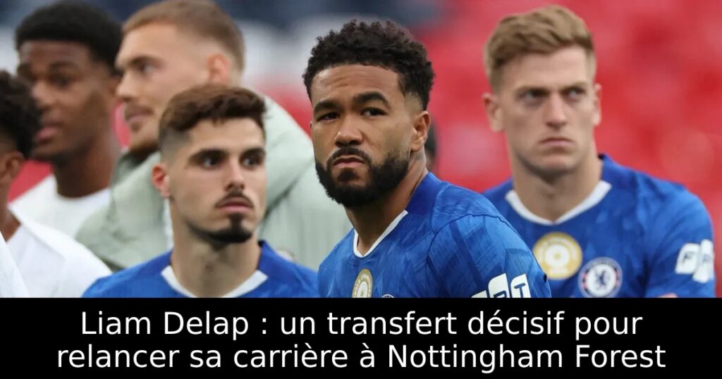 Liam Delap : un transfert décisif pour relancer sa carrière à Nottingham Forest