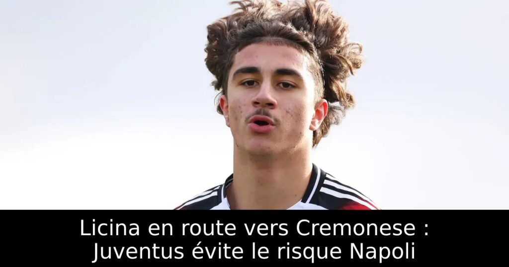 Licina en route vers Cremonese : Juventus évite le risque Napoli