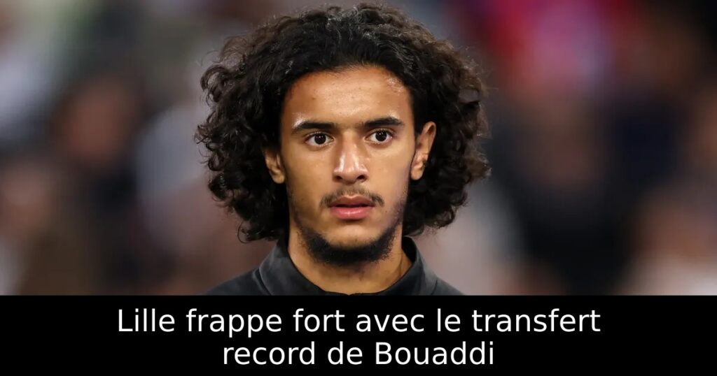 Lille frappe fort avec le transfert record de Bouaddi