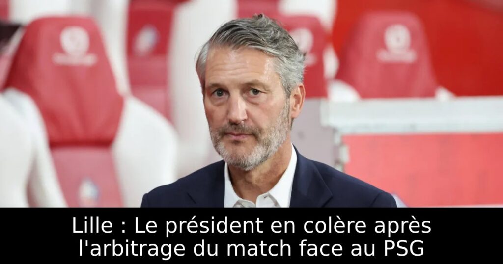 Lille : Le président en colère après l&rsquo;arbitrage du match face au PSG
