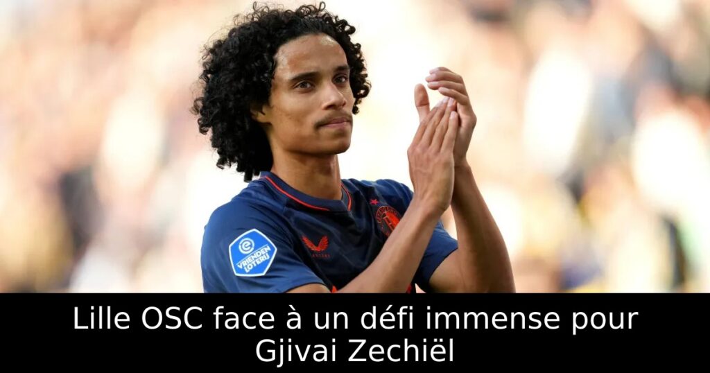 Lille OSC face à un défi immense pour Gjivai Zechiël