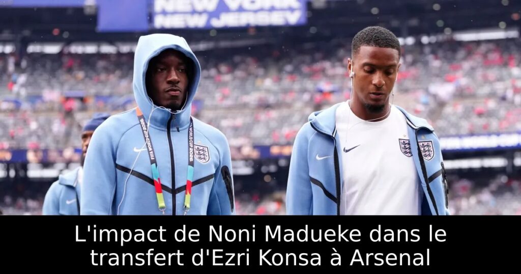 L&rsquo;impact de Noni Madueke dans le transfert d&rsquo;Ezri Konsa à Arsenal