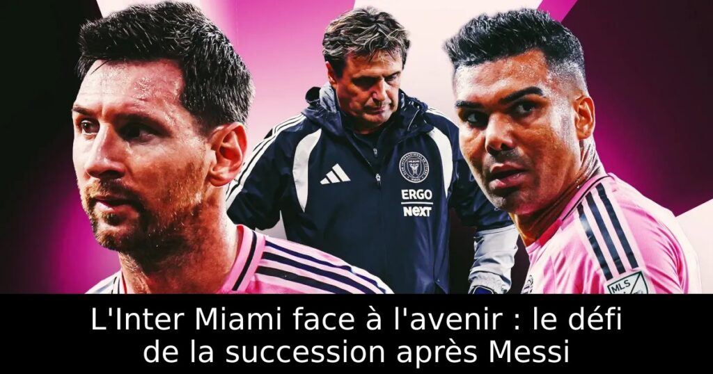 L&rsquo;Inter Miami face à l&rsquo;avenir : le défi de la succession après Messi