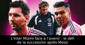 L&rsquo;Inter Miami face à l&rsquo;avenir : le défi de la succession après Messi