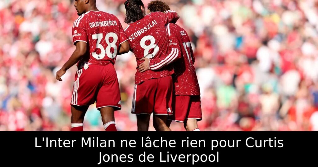 L&rsquo;Inter Milan ne lâche rien pour Curtis Jones de Liverpool