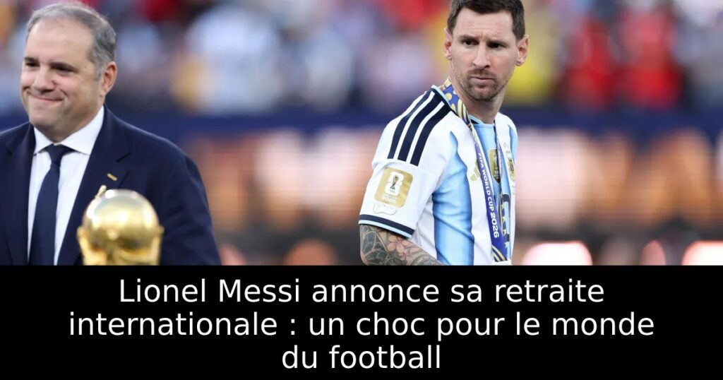 Lionel Messi annonce sa retraite internationale : un choc pour le monde du football
