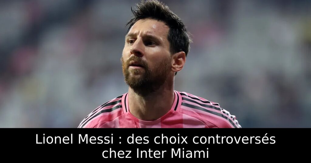 Lionel Messi : des choix controversés chez Inter Miami