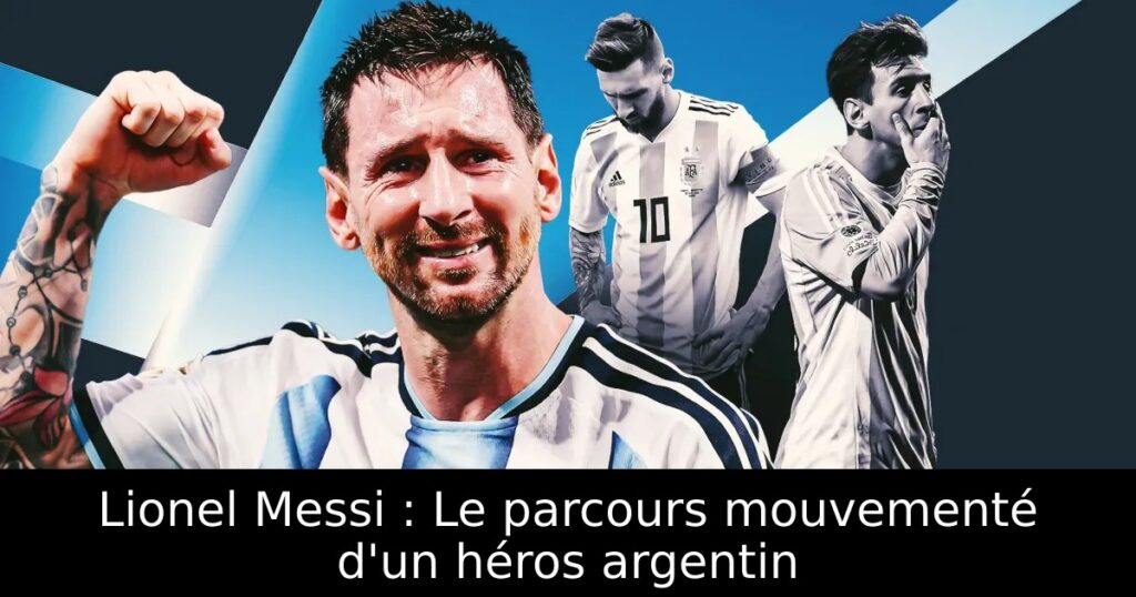Lionel Messi : Le parcours mouvementé d&rsquo;un héros argentin