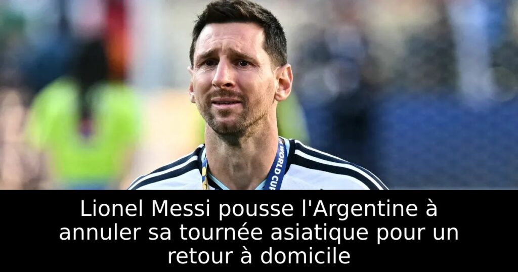 Lionel Messi pousse l&rsquo;Argentine à annuler sa tournée asiatique pour un retour à domicile