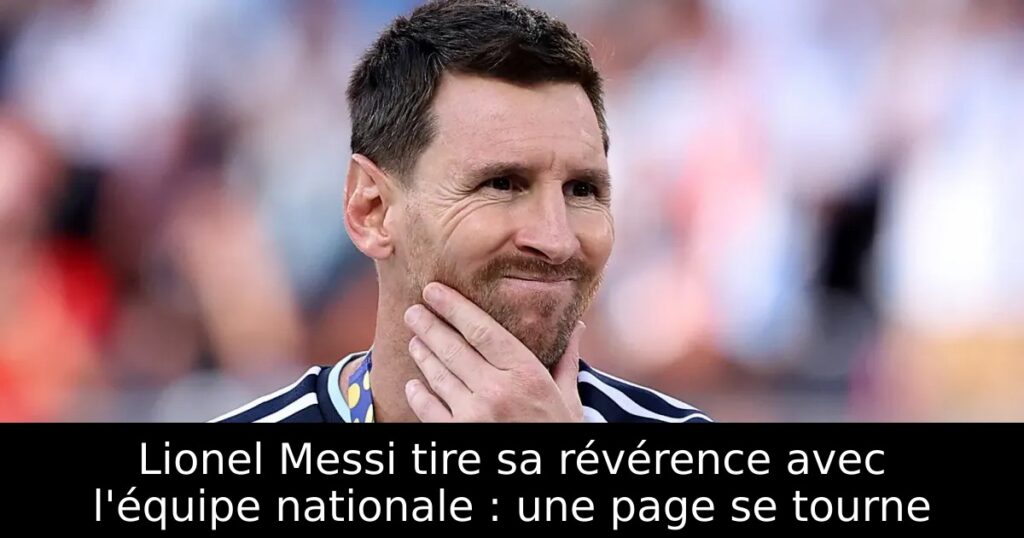Lionel Messi tire sa révérence avec l&rsquo;équipe nationale : une page se tourne