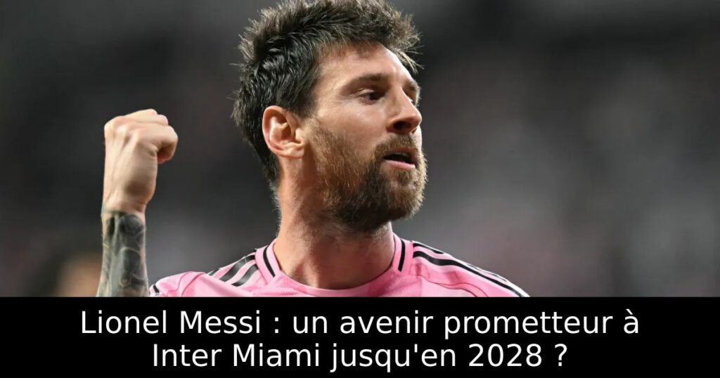 Lionel Messi : un avenir prometteur à Inter Miami jusqu&rsquo;en 2028 ?