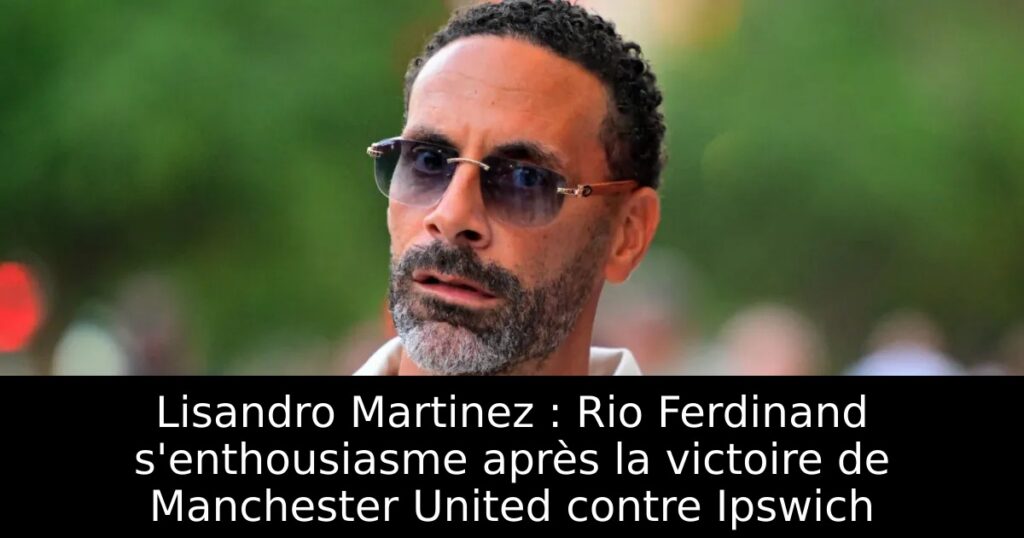 Lisandro Martinez : Rio Ferdinand s&rsquo;enthousiasme après la victoire de Manchester United contre Ipswich
