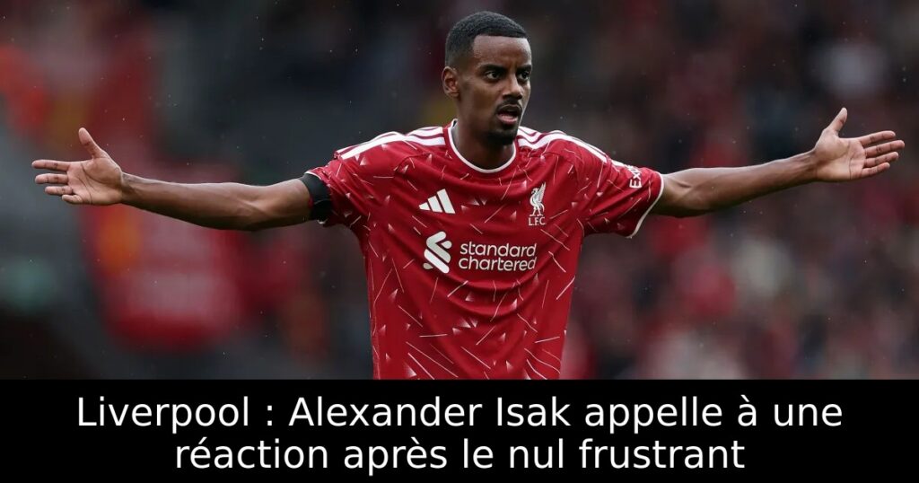 Liverpool : Alexander Isak appelle à une réaction après le nul frustrant