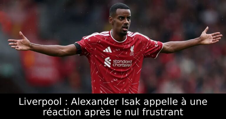 Liverpool : Alexander Isak appelle à une réaction après le nul frustrant