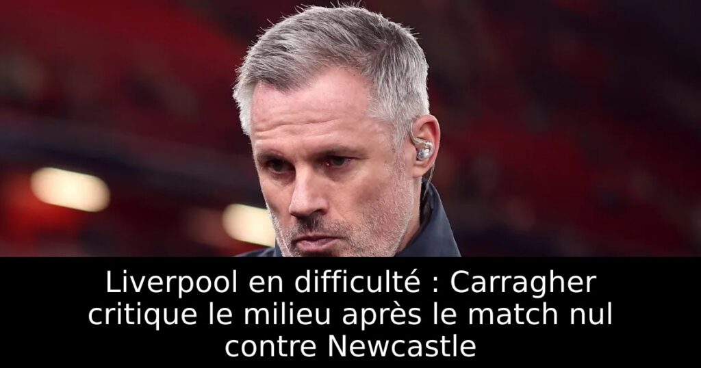 Liverpool en difficulté : Carragher critique le milieu après le match nul contre Newcastle