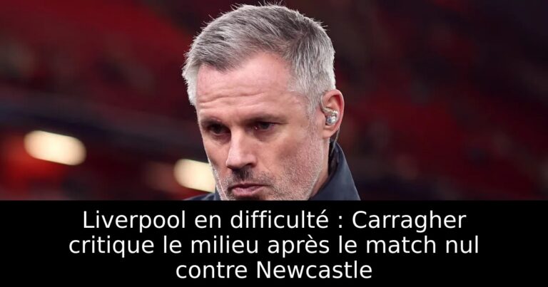 Liverpool en difficulté : Carragher critique le milieu après le match nul contre Newcastle