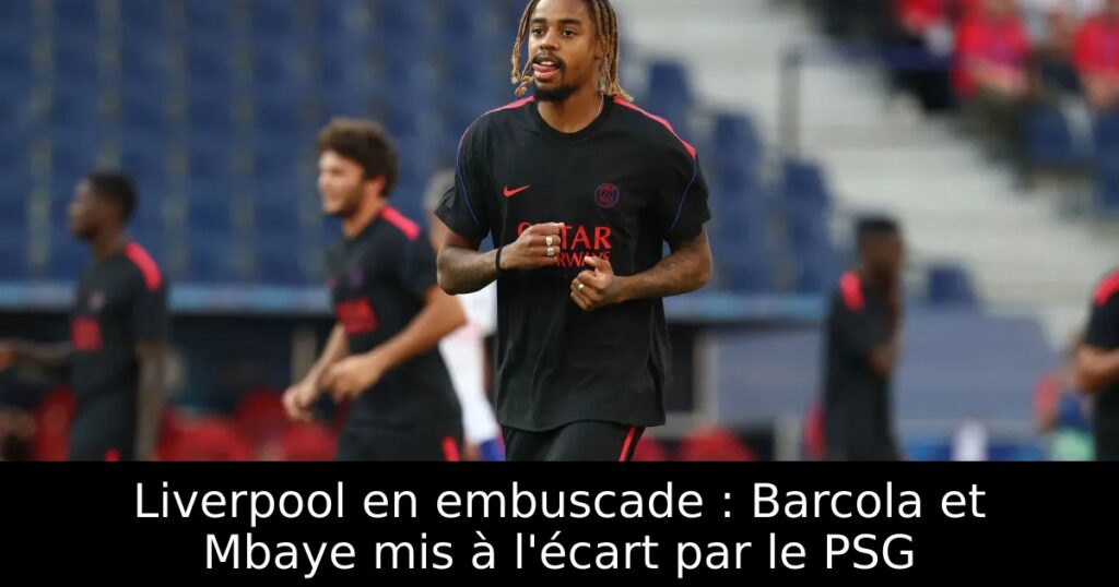 Liverpool en embuscade : Barcola et Mbaye mis à l&rsquo;écart par le PSG