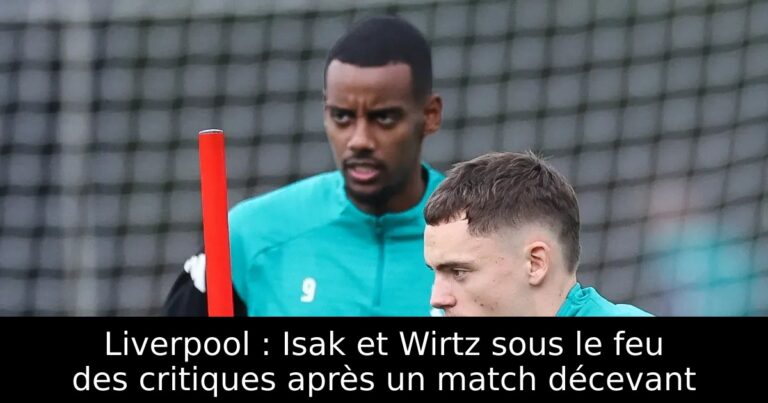 Liverpool : Isak et Wirtz sous le feu des critiques après un match décevant