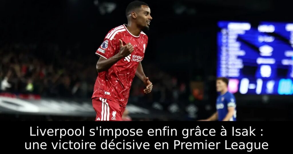Liverpool s&rsquo;impose enfin grâce à Isak : une victoire décisive en Premier League