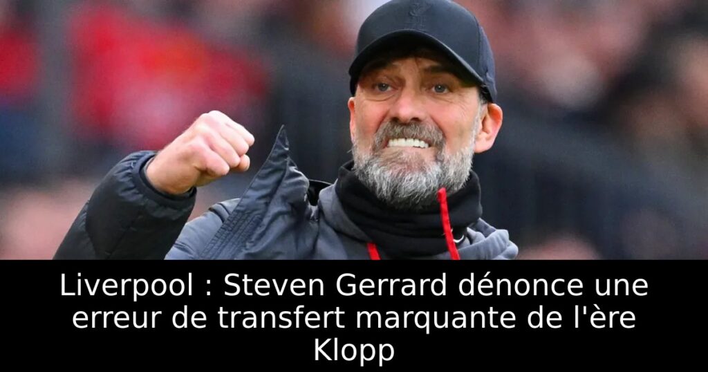 Liverpool : Steven Gerrard dénonce une erreur de transfert marquante de l&rsquo;ère Klopp