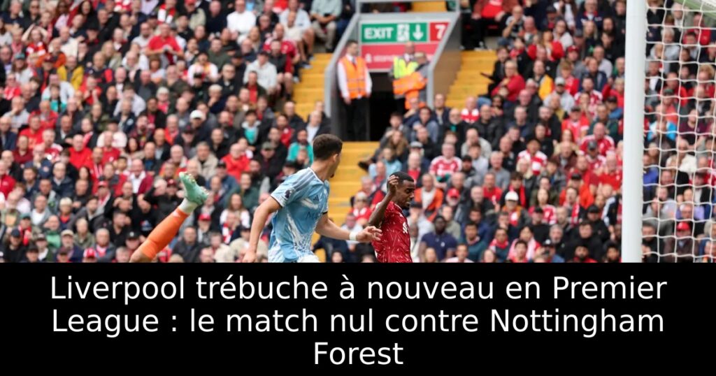 Liverpool trébuche à nouveau en Premier League : le match nul contre Nottingham Forest
