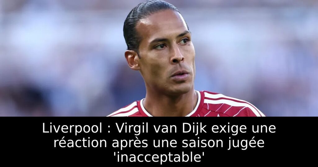 Liverpool : Virgil van Dijk exige une réaction après une saison jugée &lsquo;inacceptable&rsquo;