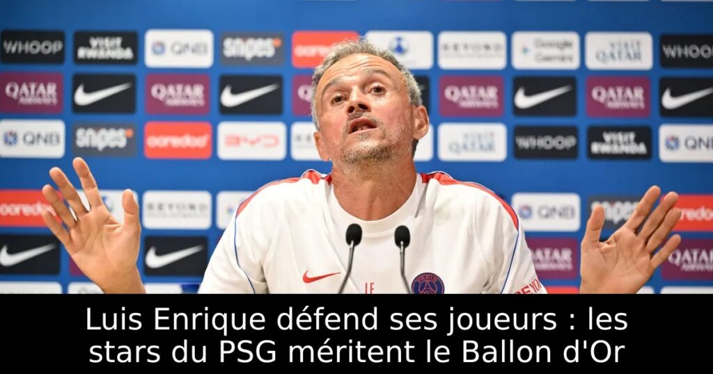 Luis Enrique défend ses joueurs : les stars du PSG méritent le Ballon d&rsquo;Or