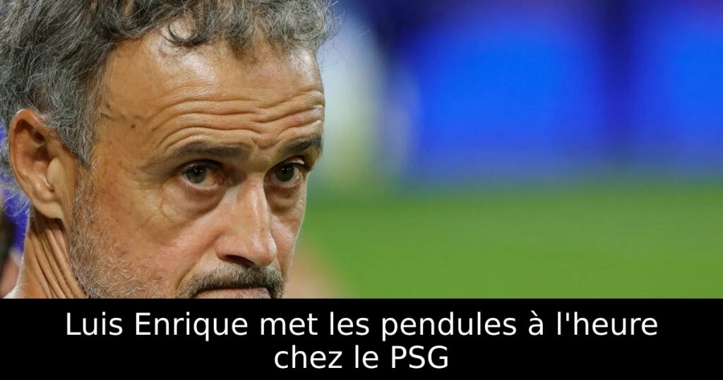 Luis Enrique met les pendules à l&rsquo;heure chez le PSG