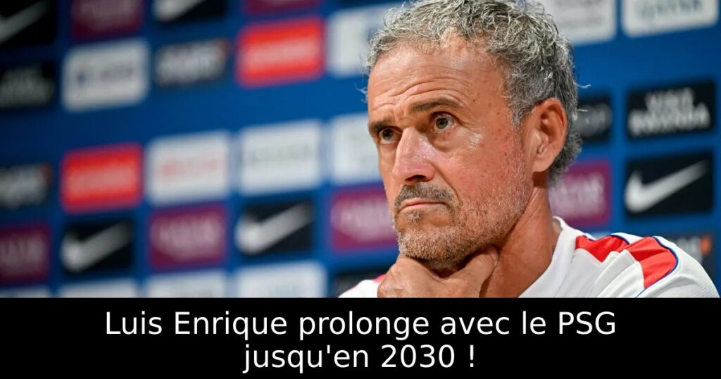 Luis Enrique prolonge avec le PSG jusqu&rsquo;en 2030 !