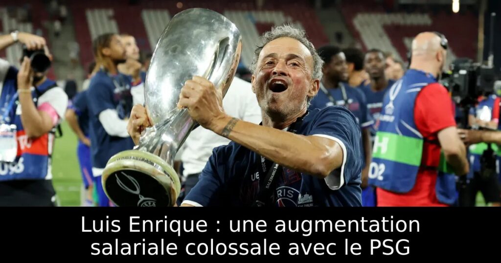 Luis Enrique : une augmentation salariale colossale avec le PSG