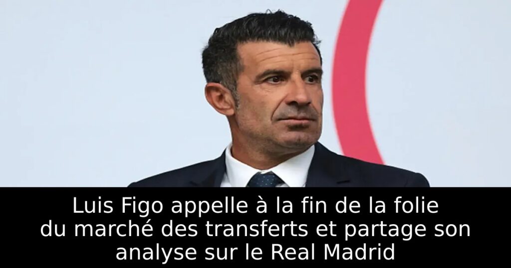 Luis Figo appelle à la fin de la folie du marché des transferts et partage son analyse sur le Real Madrid