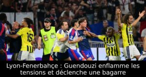 Lyon-Fenerbahçe : Guendouzi enflamme les tensions et déclenche une bagarre
